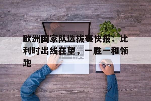 欧洲国家队选拔赛快报：比利时出线在望，一胜一和领跑