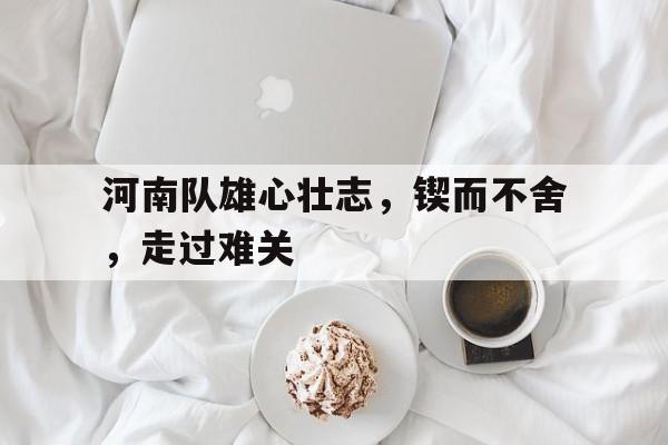 河南队雄心壮志，锲而不舍，走过难关