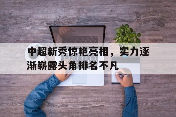 中超新秀惊艳亮相，实力逐渐崭露头角排名不凡