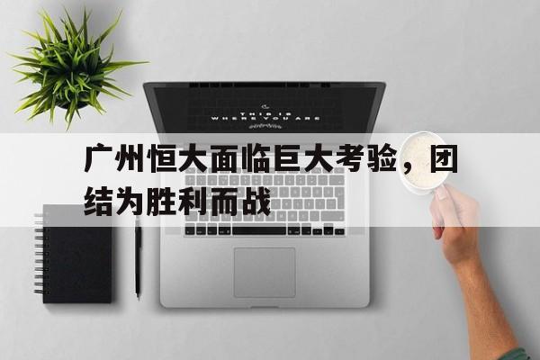 广州恒大面临巨大考验，团结为胜利而战