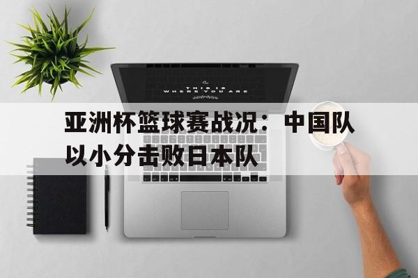 亚洲杯篮球赛战况：中国队以小分击败日本队