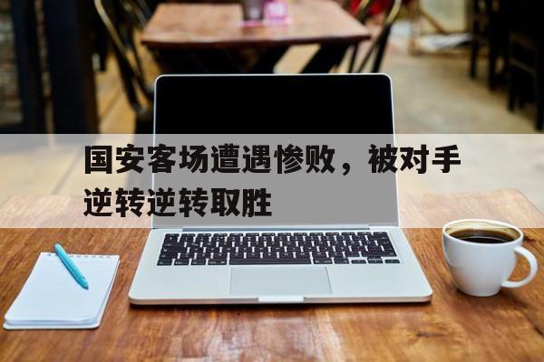国安客场遭遇惨败，被对手逆转逆转取胜
